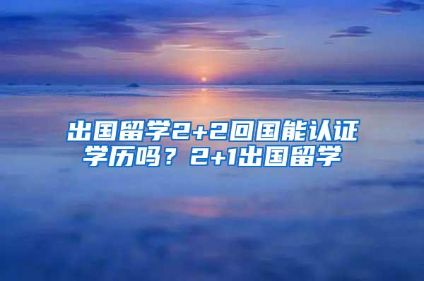 出国留学2+2回国能认证学历吗？2+1出国留学