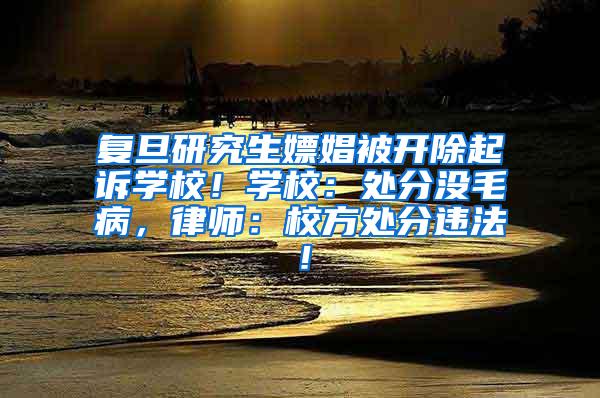 复旦研究生嫖娼被开除起诉学校！学校：处分没毛病，律师：校方处分违法！