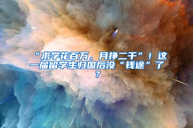 “求学花百万，月挣二千”！这一届留学生归国后没“钱途”了？