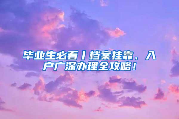 毕业生必看丨档案挂靠、入户广深办理全攻略！