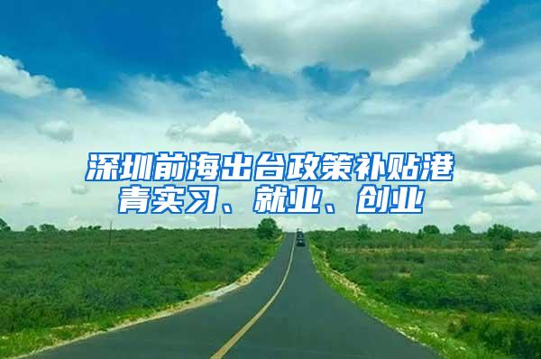 深圳前海出台政策补贴港青实习、就业、创业