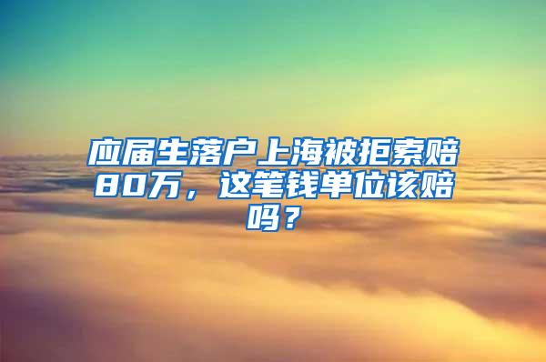 应届生落户上海被拒索赔80万，这笔钱单位该赔吗？