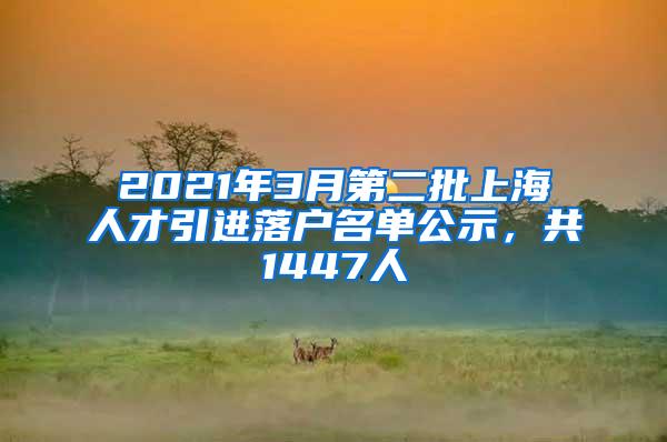 2021年3月第二批上海人才引进落户名单公示，共1447人