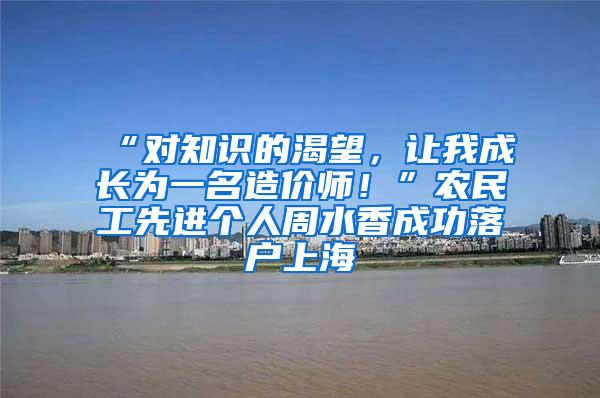 “对知识的渴望，让我成长为一名造价师！”农民工先进个人周水香成功落户上海