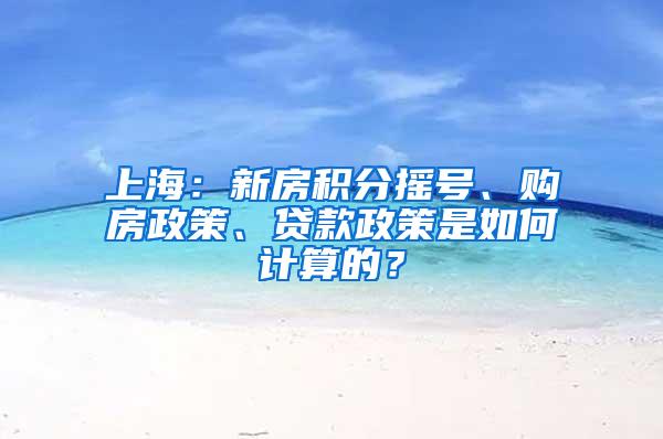 上海：新房积分摇号、购房政策、贷款政策是如何计算的？