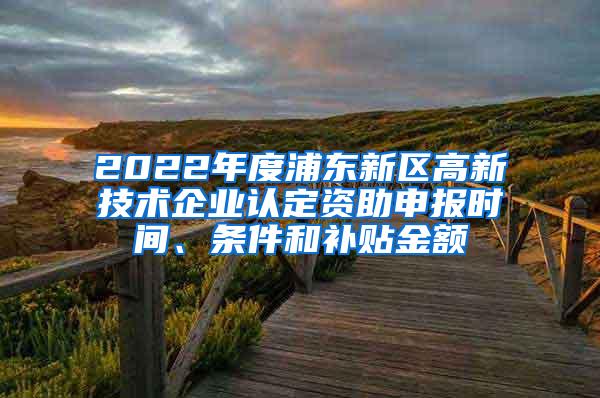 2022年度浦东新区高新技术企业认定资助申报时间、条件和补贴金额