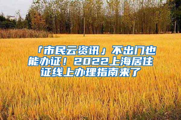 「市民云资讯」不出门也能办证！2022上海居住证线上办理指南来了