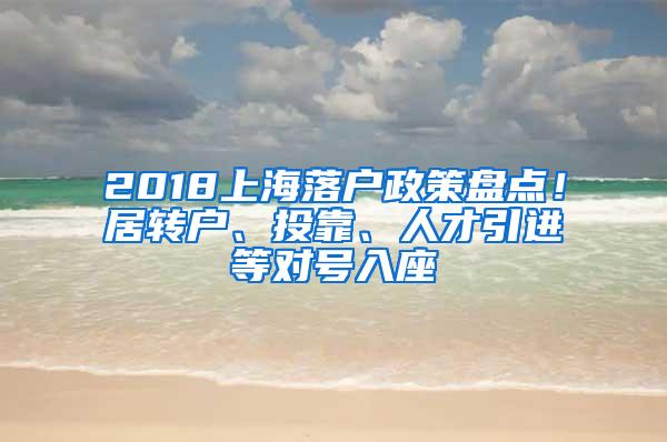 2018上海落户政策盘点！居转户、投靠、人才引进等对号入座