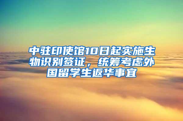 中驻印使馆10日起实施生物识别签证，统筹考虑外国留学生返华事宜