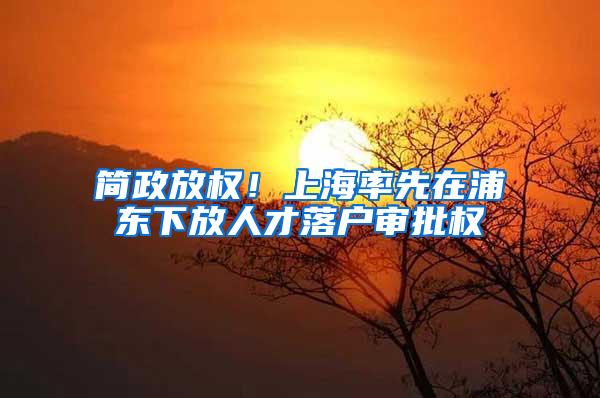 简政放权！上海率先在浦东下放人才落户审批权