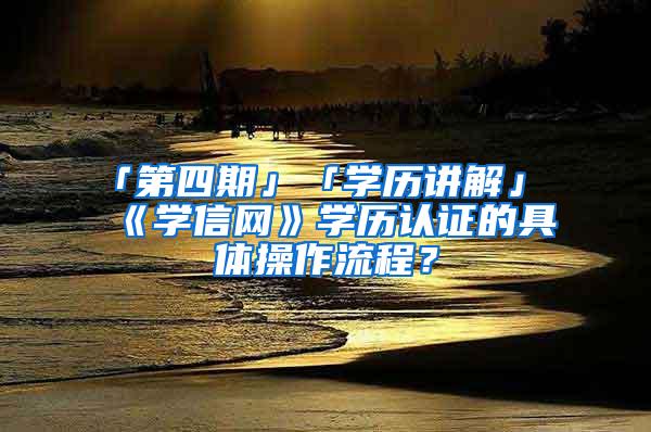 「第四期」「学历讲解」《学信网》学历认证的具体操作流程？