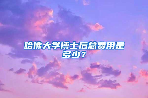 哈佛大学博士后总费用是多少？