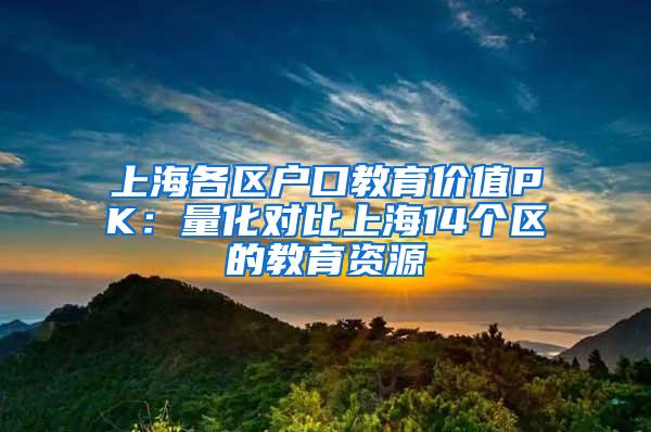 上海各区户口教育价值PK：量化对比上海14个区的教育资源