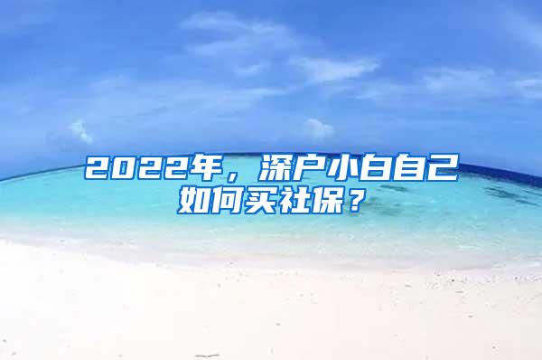 2022年，深户小白自己如何买社保？