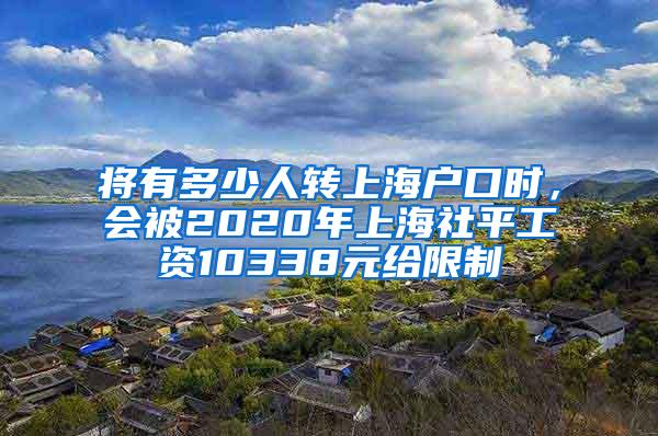 将有多少人转上海户口时，会被2020年上海社平工资10338元给限制