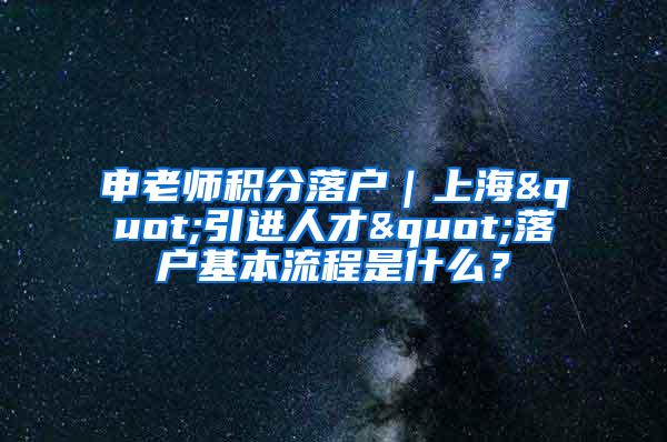 申老师积分落户｜上海"引进人才"落户基本流程是什么？