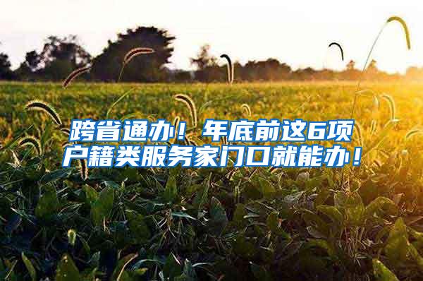 跨省通办！年底前这6项户籍类服务家门口就能办！