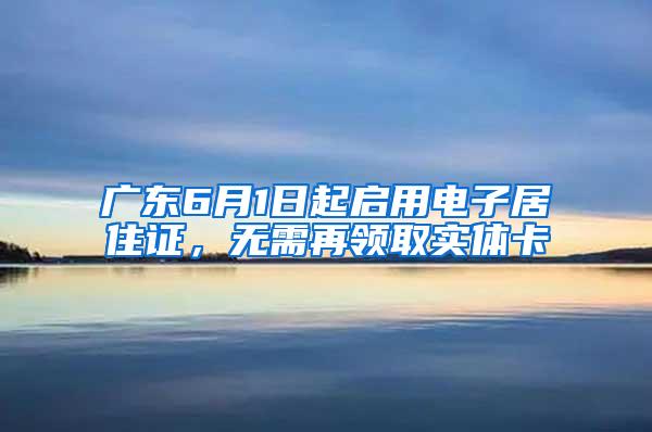 广东6月1日起启用电子居住证，无需再领取实体卡