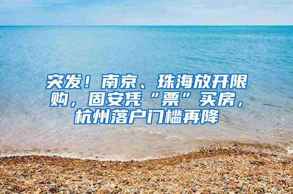 突发！南京、珠海放开限购，固安凭“票”买房，杭州落户门槛再降