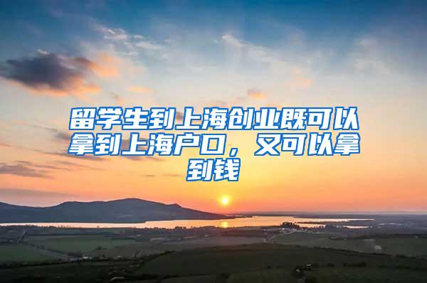 留学生到上海创业既可以拿到上海户口，又可以拿到钱