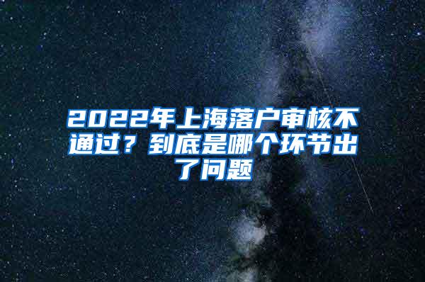 2022年上海落户审核不通过？到底是哪个环节出了问题