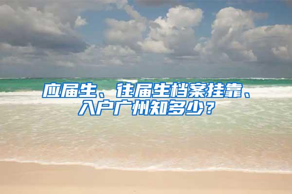 应届生、往届生档案挂靠、入户广州知多少？