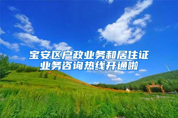 宝安区户政业务和居住证业务咨询热线开通啦