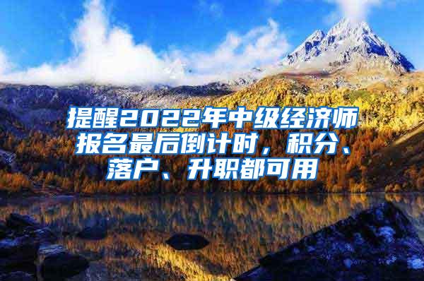 提醒2022年中级经济师报名最后倒计时，积分、落户、升职都可用