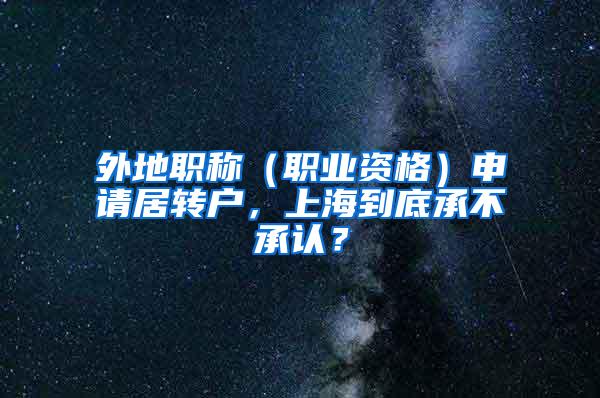 外地职称（职业资格）申请居转户，上海到底承不承认？