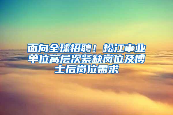 面向全球招聘！松江事业单位高层次紧缺岗位及博士后岗位需求→