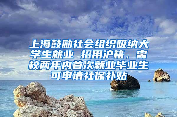 上海鼓励社会组织吸纳大学生就业 招用沪籍、离校两年内首次就业毕业生可申请社保补贴