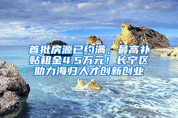 首批房源已约满，最高补贴租金4.5万元！长宁区助力海归人才创新创业