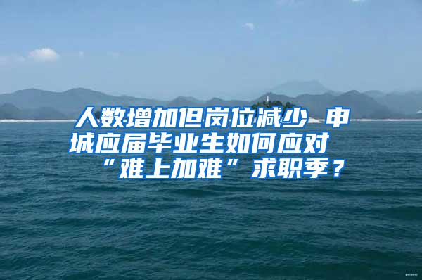 人数增加但岗位减少 申城应届毕业生如何应对“难上加难”求职季？