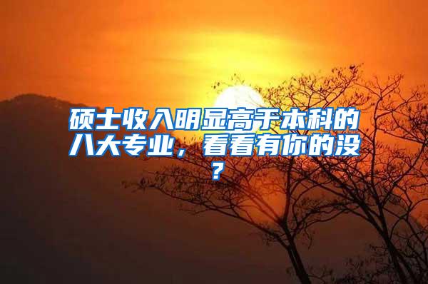 硕士收入明显高于本科的八大专业，看看有你的没？