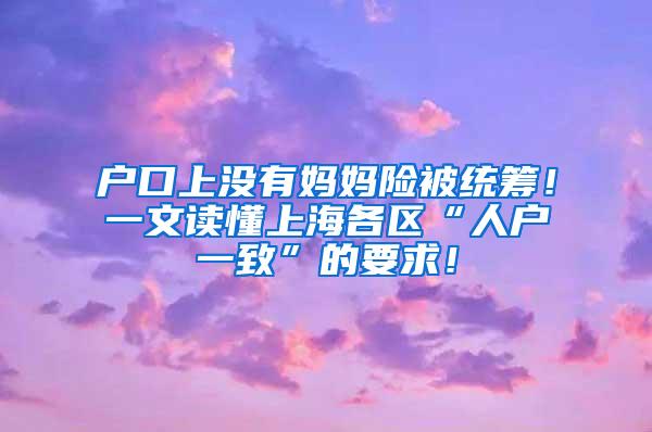 户口上没有妈妈险被统筹！一文读懂上海各区“人户一致”的要求！