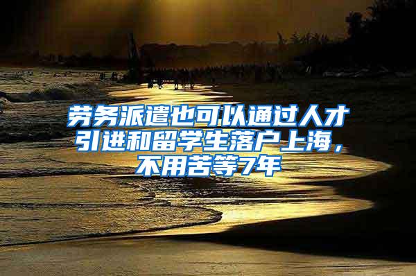 劳务派遣也可以通过人才引进和留学生落户上海，不用苦等7年