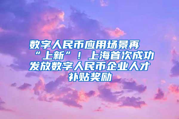 数字人民币应用场景再“上新”！上海首次成功发放数字人民币企业人才补贴奖励