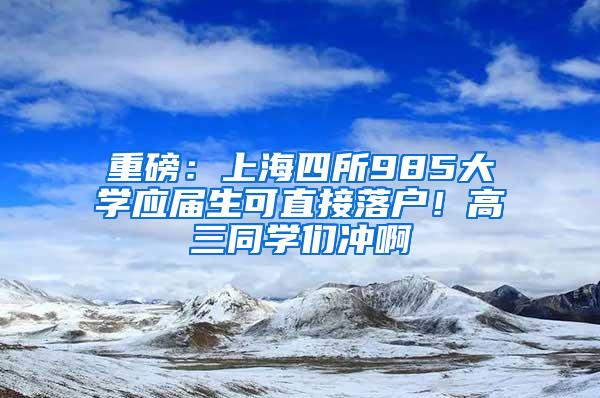 重磅：上海四所985大学应届生可直接落户！高三同学们冲啊