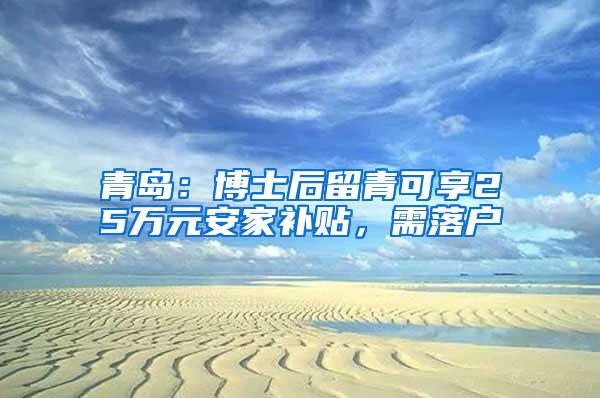 青岛：博士后留青可享25万元安家补贴，需落户