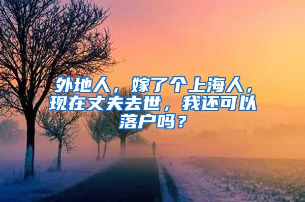 外地人，嫁了个上海人，现在丈夫去世，我还可以落户吗？