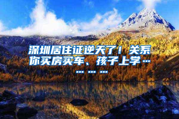 深圳居住证逆天了！关系你买房买车、孩子上学…………