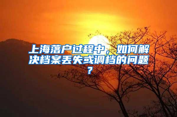 上海落户过程中，如何解决档案丢失或调档的问题？