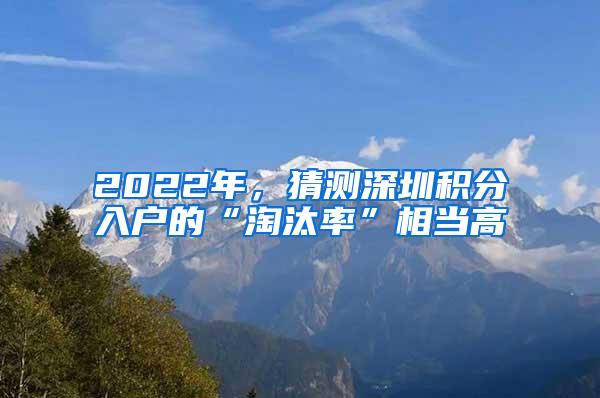 2022年，猜测深圳积分入户的“淘汰率”相当高