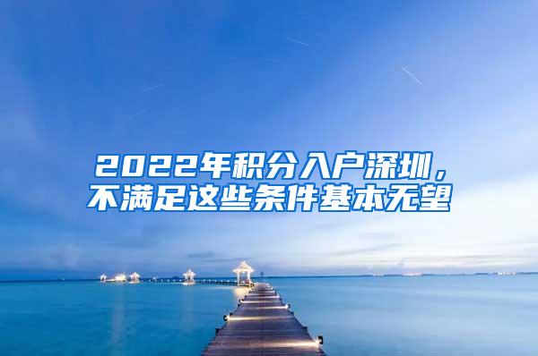 2022年积分入户深圳，不满足这些条件基本无望