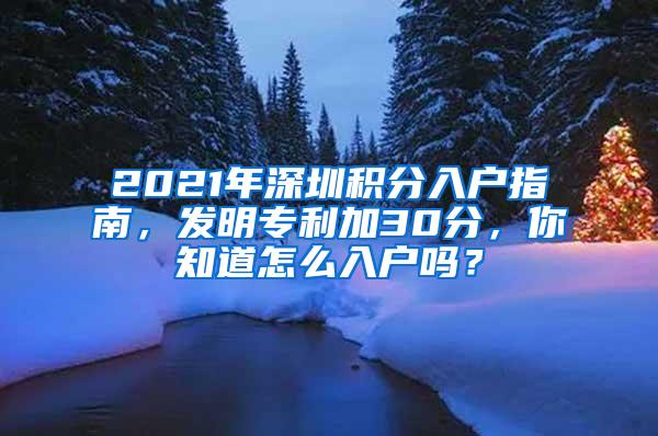 2021年深圳积分入户指南，发明专利加30分，你知道怎么入户吗？