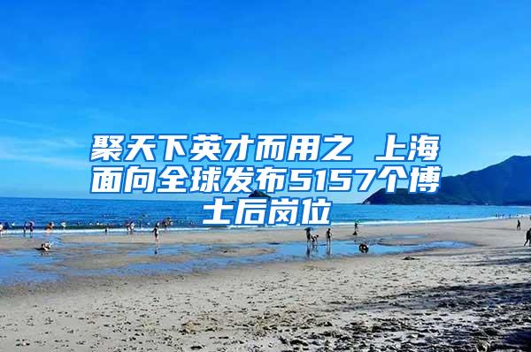 聚天下英才而用之 上海面向全球发布5157个博士后岗位