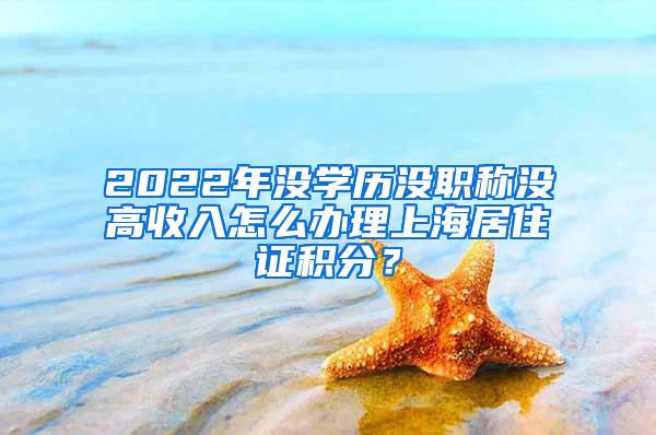 2022年没学历没职称没高收入怎么办理上海居住证积分？