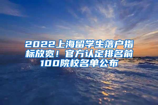 2022上海留学生落户指标放宽！官方认定排名前100院校名单公布