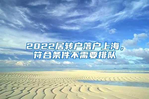 2022居转户落户上海，符合条件不需要排队