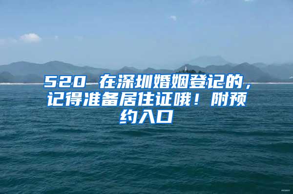 520 在深圳婚姻登记的，记得准备居住证哦！附预约入口